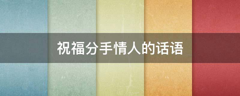 祝福分手情人的话语 祝福分手情人的话语简短