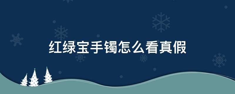 红绿宝手镯怎么看真假（红绿宝手镯怎么看真假图片）