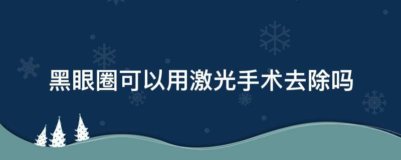 黑眼圈可以用激光手术去除吗（黑眼圈能用激光去除吗）