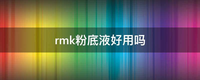 rmk粉底液好用吗（RMK粉底液好用吗）