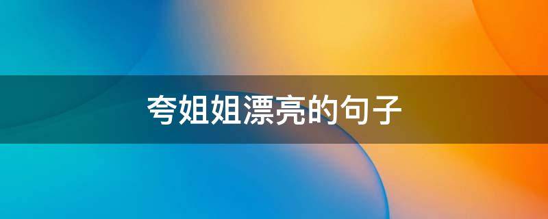 夸姐姐漂亮的句子 夸姐姐漂亮的句子短句