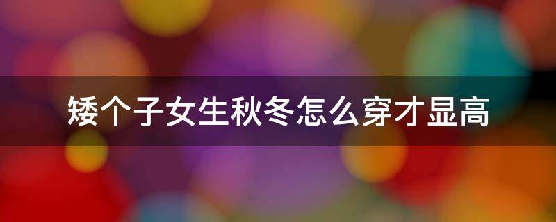 矮个子女生秋冬怎么穿才显高（矮个子女生秋冬怎么穿才显高一点）