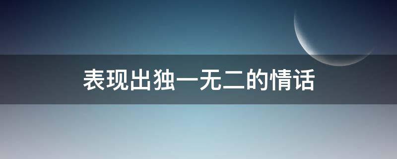 表现出独一无二的情话（表现出独一无二的情话英语）