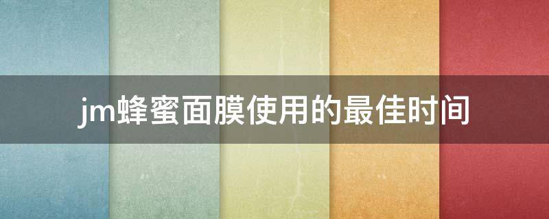 jm蜂蜜面膜使用的最佳时间（jm蜂蜜面膜的正确用法视频）