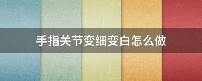 手指关节变细变白怎么做 手指关节变细是什么病