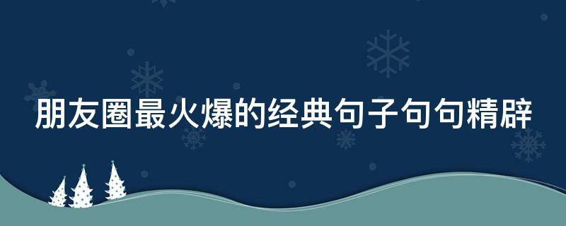 朋友圈最火爆的经典句子句句精辟（朋友圈最火的句子,精辟到毒死人）