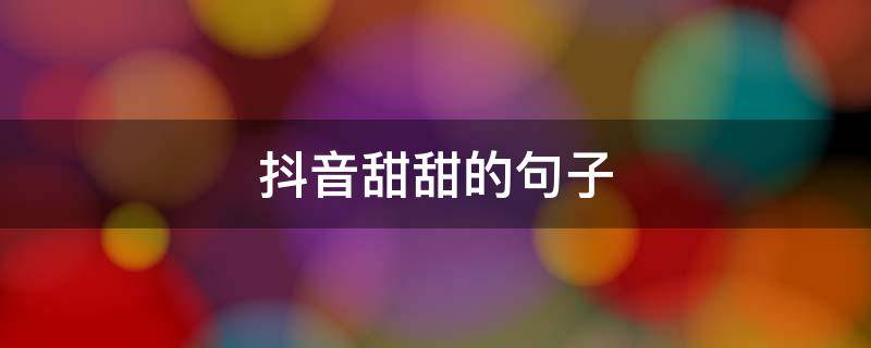 抖音甜甜的句子（甜甜甜句子）