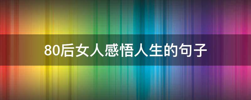 80后女人感悟人生的句子 80后抖音最火的一段话