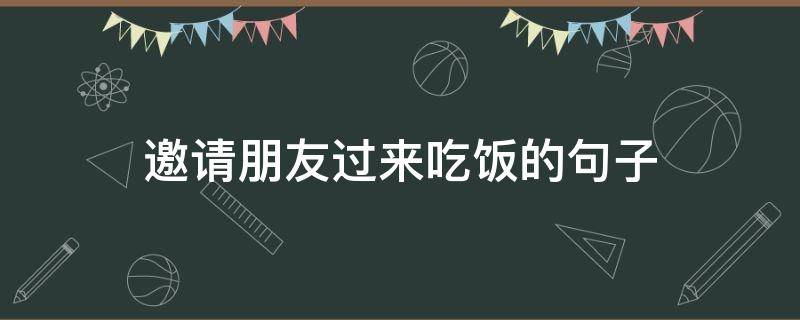 邀请朋友过来吃饭的句子 邀请朋友们吃饭的话语