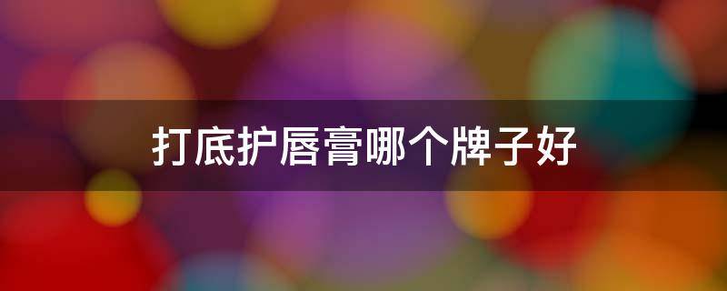 打底护唇膏哪个牌子好（打底护唇膏哪个牌子好一点）
