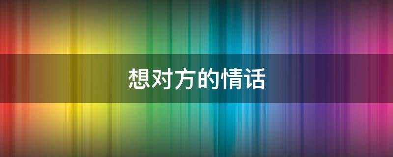 想对方的情话 想对方的情话简单明了