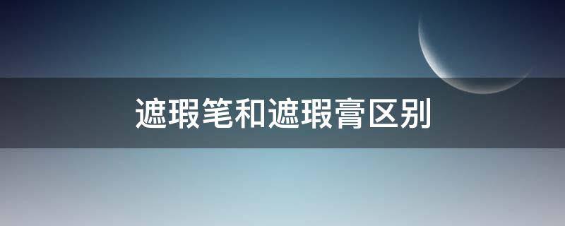 遮瑕笔和遮瑕膏区别（遮瑕笔和遮瑕膏区别在哪）