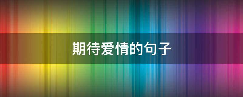 期待爱情的句子（期待爱情的句子唯美短句）