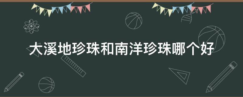大溪地珍珠和南洋珍珠哪个好（大溪地珍珠好还是南洋珍珠好）