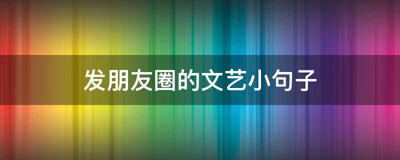 发朋友圈的文艺小句子 适合发朋友圈的文艺短句