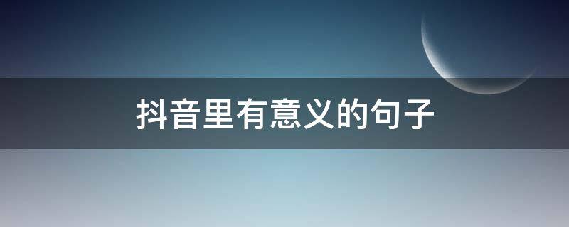 抖音里有意义的句子（有意义的抖音说说）