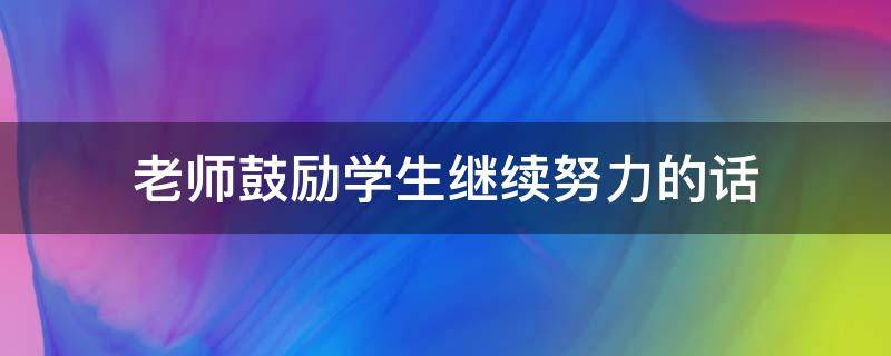 老师鼓励学生继续努力的话 老师鼓励学生的说说