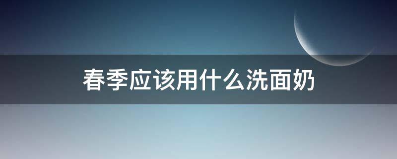 春季应该用什么洗面奶（春季洗面奶怎么样）