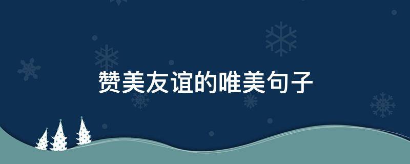 赞美友谊的唯美句子（赞美友谊的唯美句子简短）