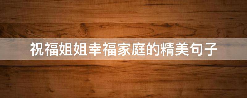 祝福姐姐幸福家庭的精美句子（祝福姐姐幸福家庭的精美句子简短）