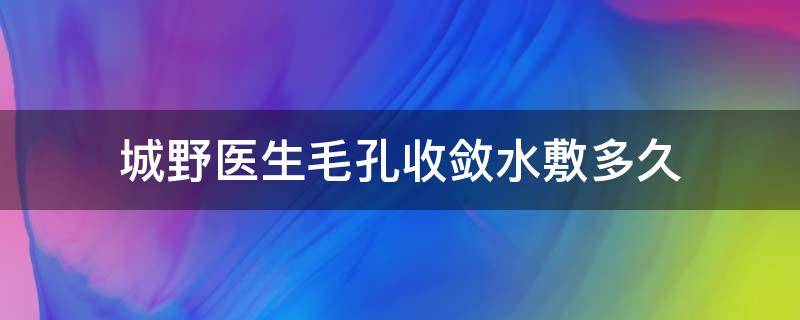 城野医生毛孔收敛水敷多久（城野医生毛孔收敛水敷几分钟）
