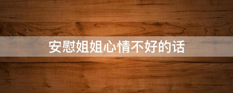 安慰姐姐心情不好的话（怎样开导心情不好的朋友）