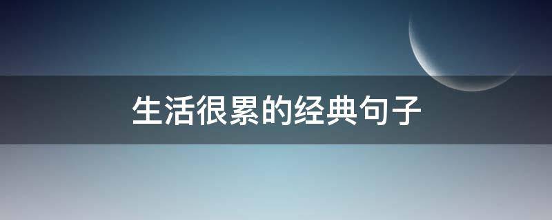 生活很累的经典句子（生活很累的经典句子说说心情短语）