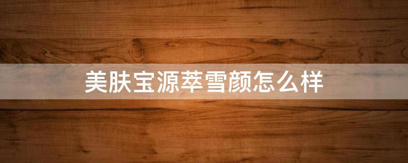 美肤宝源萃雪颜怎么样（美肤宝源萃雪颜效果）