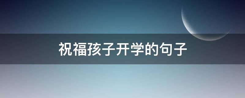 祝福孩子开学的句子（祝福孩子开学的句子唯美）