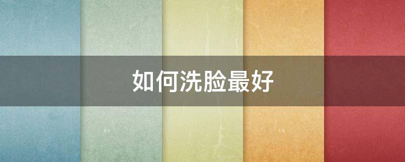 如何洗脸最好（如何洗脸最好的方法）