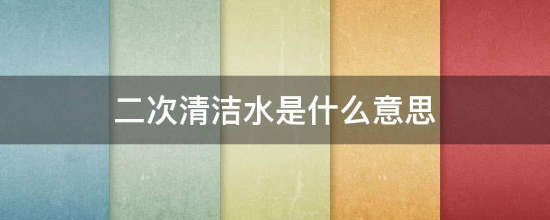二次清洁水是什么意思（二次清洁水是什么意思呀）