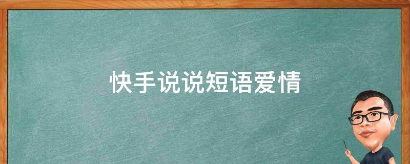 快手说说短语爱情（快手说说短语爱情句子）