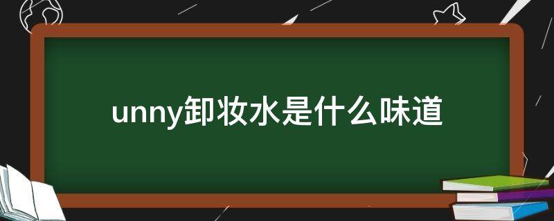 unny卸妆水是什么味道（unny卸妆水成分）