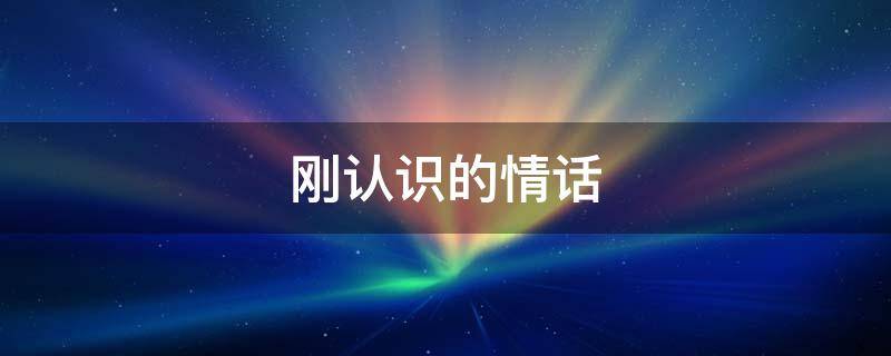 刚认识的情话（刚认识的情话0）