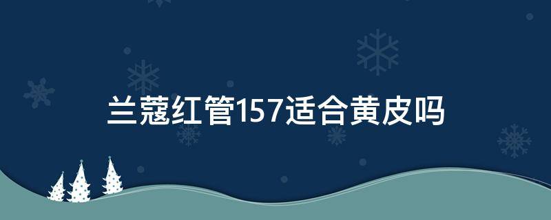 兰蔻红管157适合黄皮吗 兰蔻红管157试色