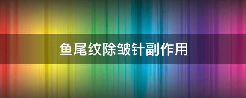 鱼尾纹除皱针副作用（鱼尾纹除皱针维持多久）