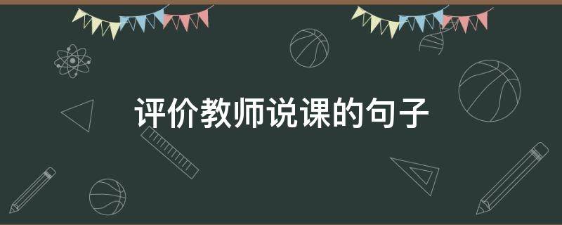 评价教师说课的句子 对教师说课的评价用语