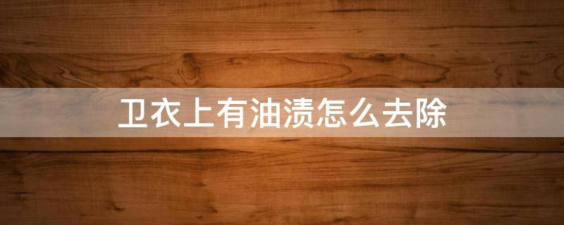 卫衣上有油渍怎么去除 卫衣上有油渍怎么去除干净
