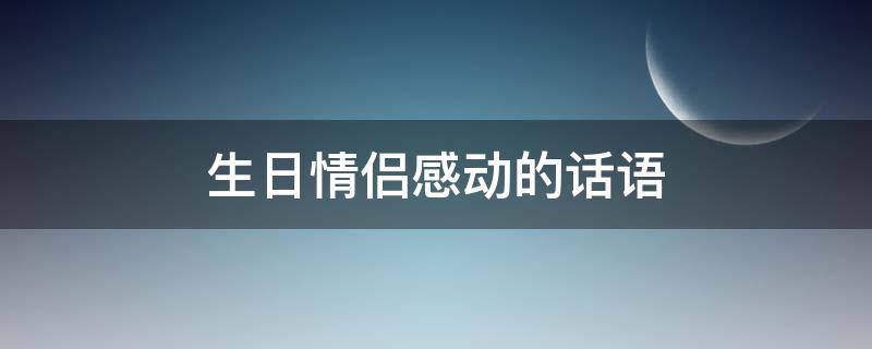 生日情侣感动的话语（生日情侣感动的话语八个字）