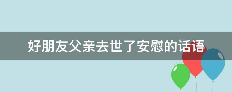 好朋友父亲去世了安慰的话语（好朋友的父亲过世了,我该怎么安慰她跟她母亲）