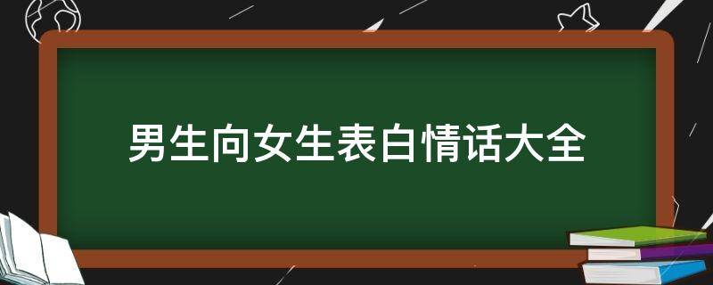 男生向女生表白情话大全（男生向女生表白的情话）