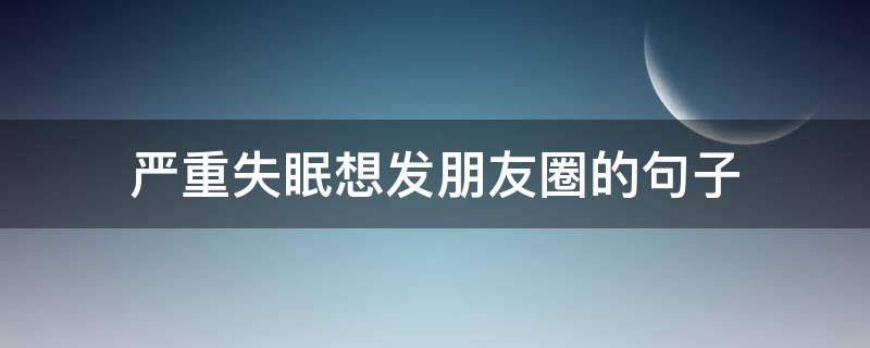 严重失眠想发朋友圈的句子（严重失眠想发朋友圈的句子搞笑）