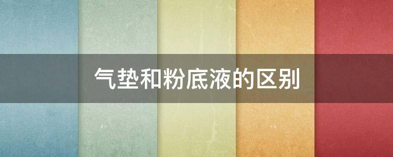 气垫和粉底液的区别（气垫和粉底液的区别,两种都要用吗）