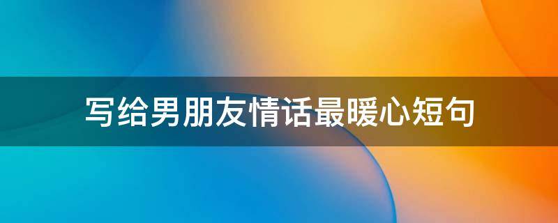 写给男朋友情话最暖心短句 写给男朋友情话最暖心短句文案