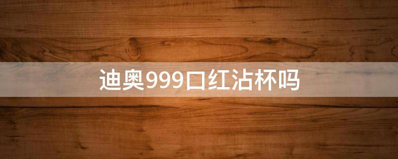 迪奥999口红沾杯吗（迪奥口红999干不干）