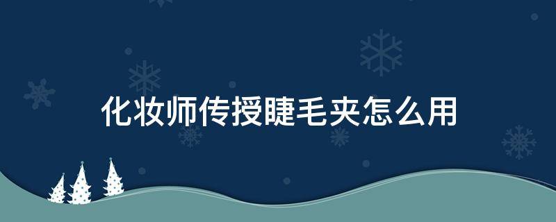 化妆师传授睫毛夹怎么用（化妆师传授睫毛夹怎么用的）