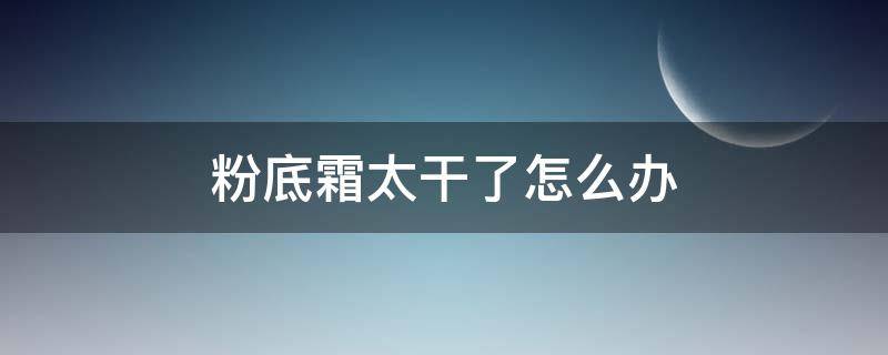 粉底霜太干了怎么办 粉底霜有点干怎么办