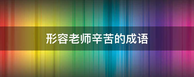 形容老师辛苦的成语（八个字暖心夸赞老师）
