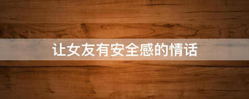 让女友有安全感的情话 让女友有安全感的情话句子