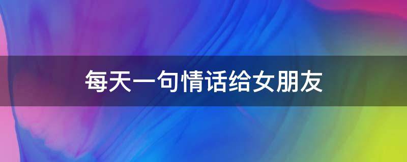 每天一句情话给女朋友（每天一句情话给女朋友简短）